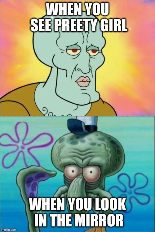 Squidward Meme | WHEN YOU SEE PREETY GIRL; WHEN YOU LOOK IN THE MIRROR | image tagged in memes,squidward | made w/ Imgflip meme maker