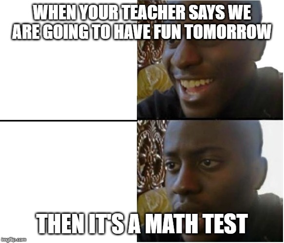 WHEN YOUR TEACHER SAYS WE ARE GOING TO HAVE FUN TOMORROW; THEN IT'S A MATH TEST | made w/ Imgflip meme maker