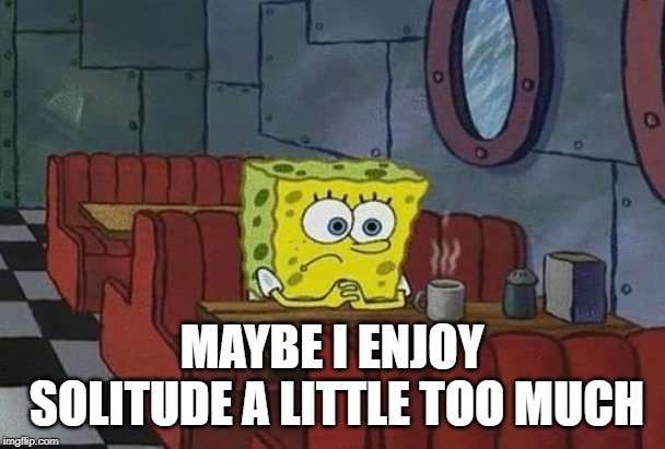 Spongebob Coffee | MAYBE I ENJOY SOLITUDE A LITTLE TOO MUCH | image tagged in spongebob coffee | made w/ Imgflip meme maker