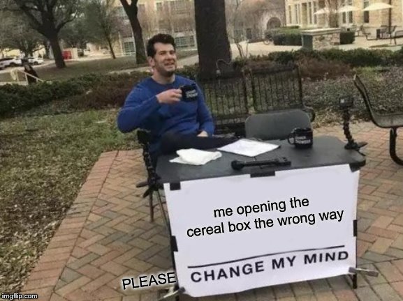 Change My Mind Meme | me opening the cereal box the wrong way; PLEASE | image tagged in memes,change my mind | made w/ Imgflip meme maker
