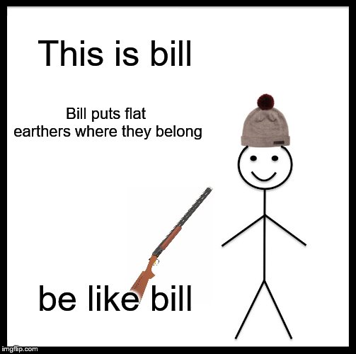 Be Like Bill | This is bill; Bill puts flat earthers where they belong; be like bill | image tagged in memes,be like bill | made w/ Imgflip meme maker