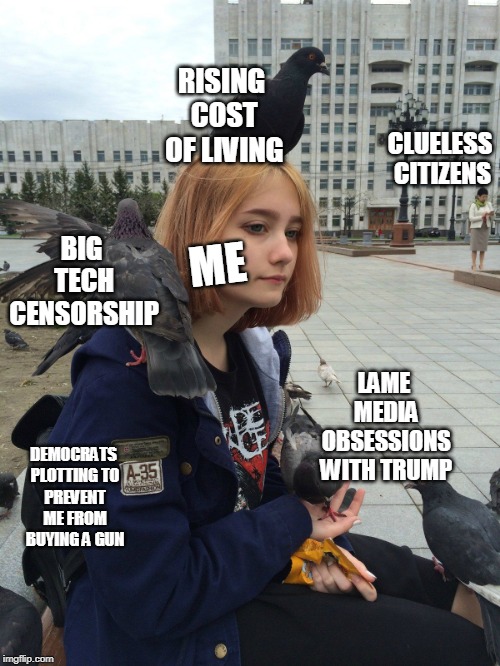 Girl with pigeons on her and sad | RISING COST OF LIVING; CLUELESS CITIZENS; BIG TECH CENSORSHIP; ME; LAME MEDIA OBSESSIONS WITH TRUMP; DEMOCRATS PLOTTING TO PREVENT ME FROM BUYING A GUN | image tagged in girl with pigeons on her,trump,democrats,guns,censorship | made w/ Imgflip meme maker