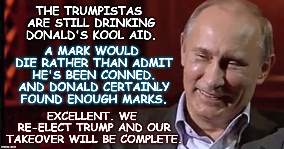 In Vodka Veritas - The Sayings of Chairman Vladimir | THE TRUMPISTAS ARE STILL DRINKING DONALD'S KOOL AID. A MARK WOULD DIE RATHER THAN ADMIT HE'S BEEN CONNED. AND DONALD CERTAINLY FOUND ENOUGH MARKS. EXCELLENT. WE RE-ELECT TRUMP AND OUR TAKEOVER WILL BE COMPLETE. | image tagged in putin,trump,treason,russia | made w/ Imgflip meme maker