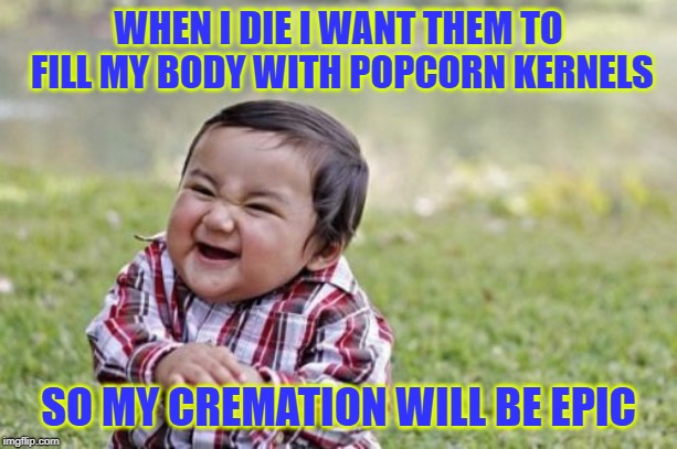 Evil Toddler Meme | WHEN I DIE I WANT THEM TO FILL MY BODY WITH POPCORN KERNELS; SO MY CREMATION WILL BE EPIC | image tagged in memes,evil toddler | made w/ Imgflip meme maker