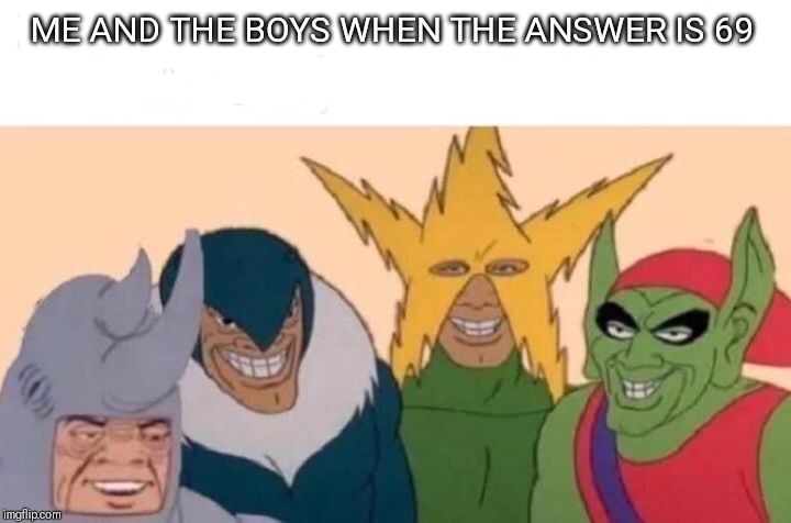 Me And The Boys | ME AND THE BOYS WHEN THE ANSWER IS 69 | image tagged in me and the boys | made w/ Imgflip meme maker