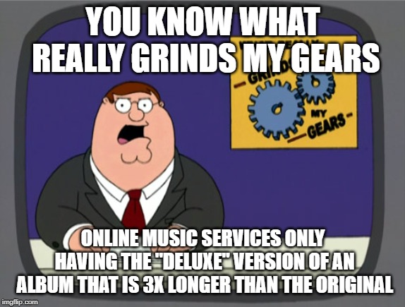 Peter Griffin News Meme | YOU KNOW WHAT REALLY GRINDS MY GEARS; ONLINE MUSIC SERVICES ONLY HAVING THE "DELUXE" VERSION OF AN ALBUM THAT IS 3X LONGER THAN THE ORIGINAL | image tagged in memes,peter griffin news,AdviceAnimals | made w/ Imgflip meme maker