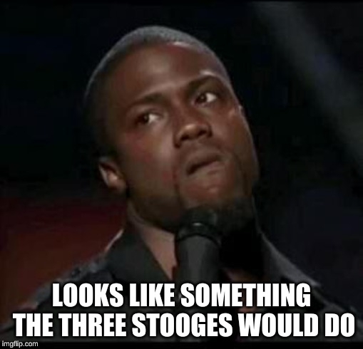 Kevin Hart  | LOOKS LIKE SOMETHING THE THREE STOOGES WOULD DO | image tagged in kevin hart | made w/ Imgflip meme maker