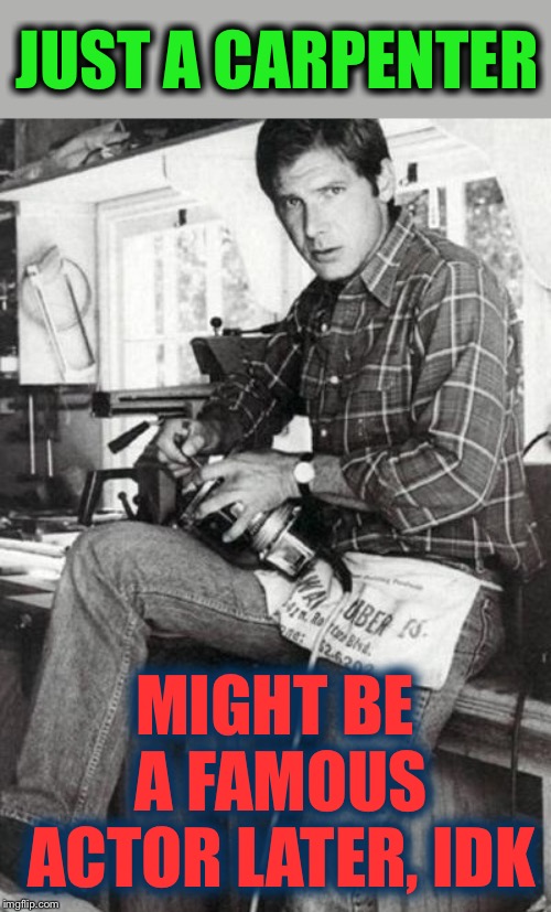 Sometimes you DO quit your day job | JUST A CARPENTER; MIGHT BE A FAMOUS ACTOR LATER, IDK | image tagged in harrison ford,star wars,memes,truth,big,actor | made w/ Imgflip meme maker