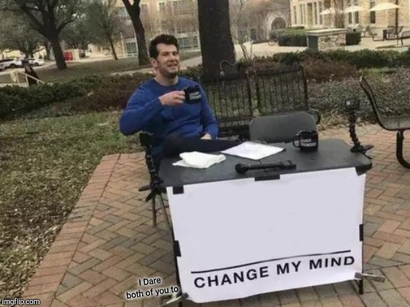 Change My Mind Meme | I Dare both of you to | image tagged in memes,change my mind | made w/ Imgflip meme maker