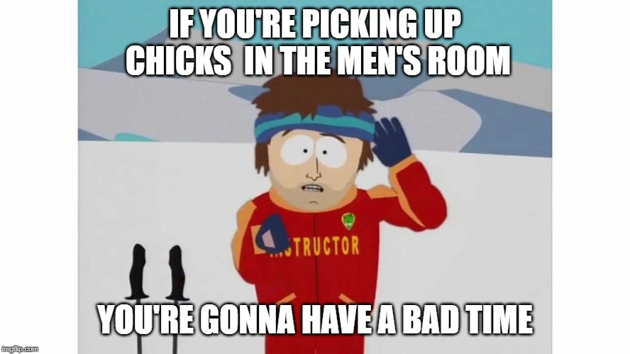 Sp skiing ins | IF YOU'RE PICKING UP CHICKS  IN THE MEN'S ROOM YOU'RE GONNA HAVE A BAD TIME | image tagged in sp skiing ins | made w/ Imgflip meme maker