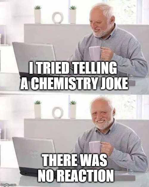 Hide the Pain Harold | I TRIED TELLING A CHEMISTRY JOKE; THERE WAS NO REACTION | image tagged in memes,hide the pain harold | made w/ Imgflip meme maker