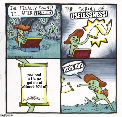 The Scroll Of Truth | 21 SECONDS; USELESSNESS! HECK NO!! you need a life, go get one at Walmart,
30% off! | image tagged in memes,the scroll of truth | made w/ Imgflip meme maker