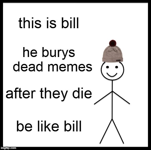 Be Like Bill Meme | this is bill; he burys  dead memes; after they die; be like bill | image tagged in memes,be like bill | made w/ Imgflip meme maker