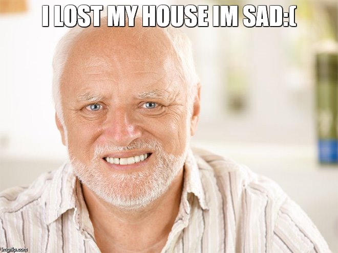 Awkward smiling old man | I LOST MY HOUSE IM SAD:( | image tagged in awkward smiling old man | made w/ Imgflip meme maker