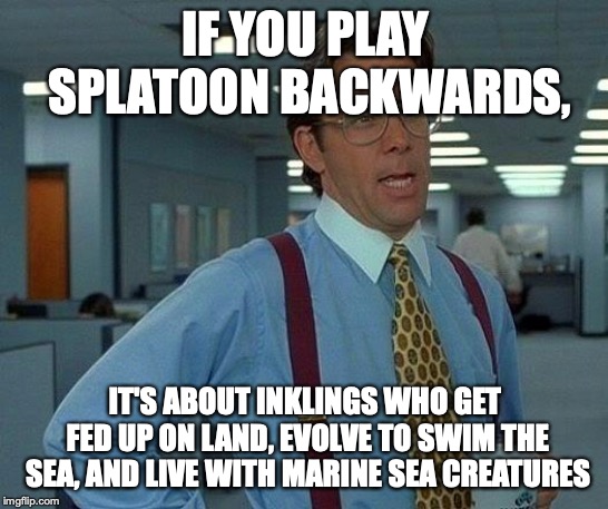 That Would Be Great | IF YOU PLAY SPLATOON BACKWARDS, IT'S ABOUT INKLINGS WHO GET FED UP ON LAND, EVOLVE TO SWIM THE SEA, AND LIVE WITH MARINE SEA CREATURES | image tagged in memes,that would be great,splatoon,splatoon 2,inkling | made w/ Imgflip meme maker