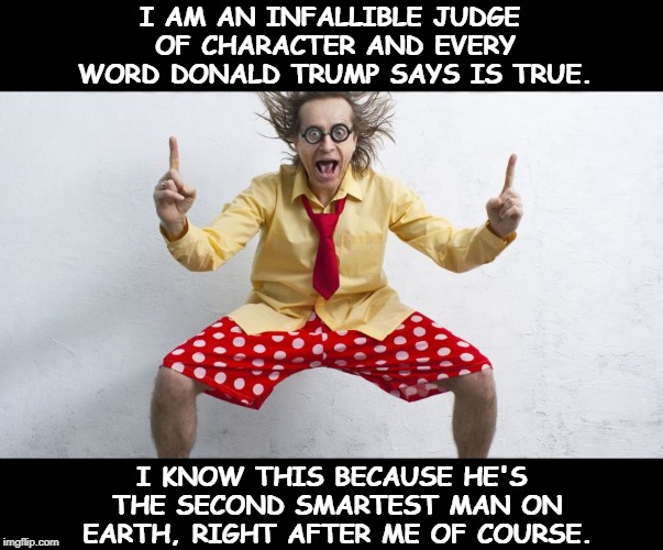 I AM AN INFALLIBLE JUDGE OF CHARACTER AND EVERY WORD DONALD TRUMP SAYS IS TRUE. I KNOW THIS BECAUSE HE'S THE SECOND SMARTEST MAN ON EARTH, RIGHT AFTER ME OF COURSE. | image tagged in trump,true,lie,smart,stupid | made w/ Imgflip meme maker