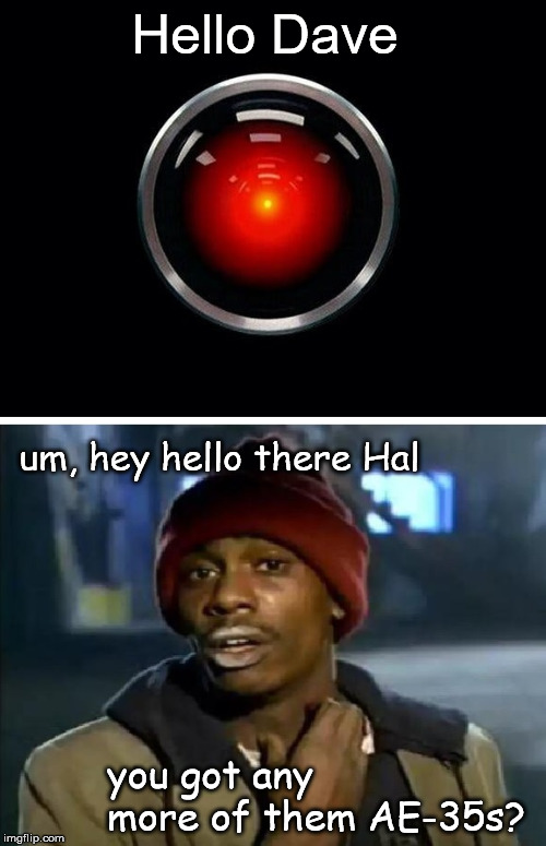 Hal is holdin'... | Hello Dave; um, hey hello there Hal; you got any more of them AE-35s? | image tagged in yall got any more of,2001 a space odyssey | made w/ Imgflip meme maker