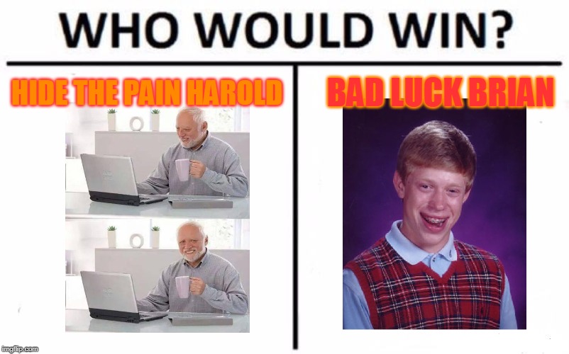 Who Would Win? | HIDE THE PAIN HAROLD; BAD LUCK BRIAN | image tagged in memes,who would win | made w/ Imgflip meme maker