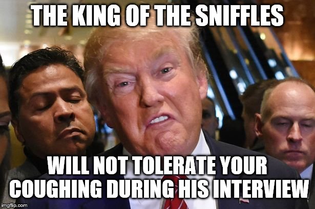 Trump Sneer | THE KING OF THE SNIFFLES; WILL NOT TOLERATE YOUR COUGHING DURING HIS INTERVIEW | image tagged in trump sneer | made w/ Imgflip meme maker
