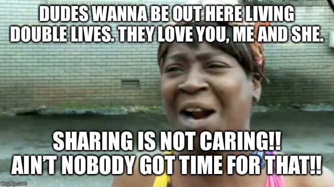 Ain't Nobody Got Time For That | DUDES WANNA BE OUT HERE LIVING DOUBLE LIVES. THEY LOVE YOU, ME AND SHE. SHARING IS NOT CARING!! AIN’T NOBODY GOT TIME FOR THAT!! | image tagged in memes,aint nobody got time for that | made w/ Imgflip meme maker