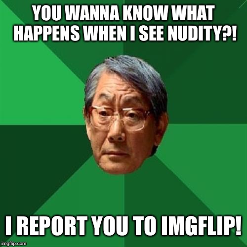 High Expectations Asian Father Meme | YOU WANNA KNOW WHAT HAPPENS WHEN I SEE NUDITY?! I REPORT YOU TO IMGFLIP! | image tagged in memes,high expectations asian father | made w/ Imgflip meme maker
