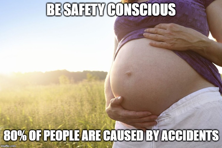Lot's of Peope are Accidents | BE SAFETY CONSCIOUS; 80% OF PEOPLE ARE CAUSED BY ACCIDENTS | image tagged in pregnant woman | made w/ Imgflip meme maker