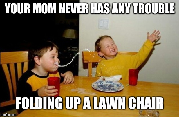 Yo Mamas So Fat Meme | YOUR MOM NEVER HAS ANY TROUBLE; FOLDING UP A LAWN CHAIR | image tagged in memes,yo mamas so fat | made w/ Imgflip meme maker