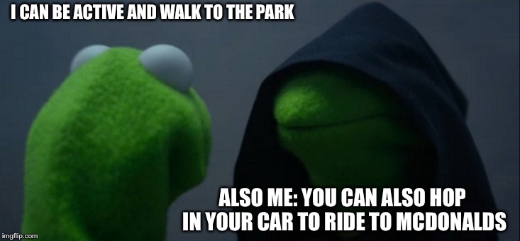 What I mean by exercise | I CAN BE ACTIVE AND WALK TO THE PARK; ALSO ME: YOU CAN ALSO HOP IN YOUR CAR TO RIDE TO MCDONALDS | image tagged in memes,evil kermit,funny because it's true | made w/ Imgflip meme maker