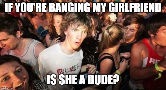Sudden Clarity Clarence Meme | IF YOU'RE BANGING MY GIRLFRIEND IS SHE A DUDE? | image tagged in memes,sudden clarity clarence | made w/ Imgflip meme maker