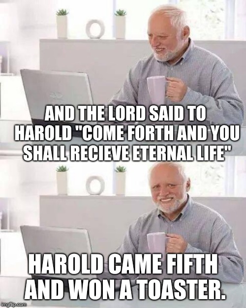Hide the Pain Harold Meme | AND THE LORD SAID TO HAROLD "COME FORTH AND YOU SHALL RECIEVE ETERNAL LIFE"; HAROLD CAME FIFTH AND WON A TOASTER. | image tagged in memes,hide the pain harold | made w/ Imgflip meme maker