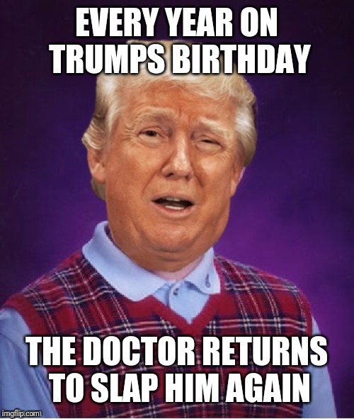 Bad Luck Trump | EVERY YEAR ON TRUMPS BIRTHDAY THE DOCTOR RETURNS TO SLAP HIM AGAIN | image tagged in bad luck trump | made w/ Imgflip meme maker
