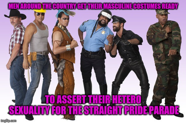 MEN AROUND THE COUNTRY GET THEIR MASCULINE COSTUMES READY TO ASSERT THEIR HETERO SEXUALITY FOR THE STRAIGHT PRIDE PARADE | made w/ Imgflip meme maker