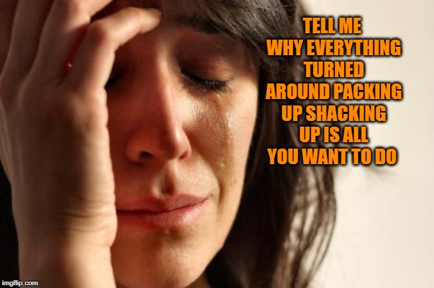 First World Problems Meme | TELL ME WHY
EVERYTHING TURNED AROUND
PACKING UP
SHACKING UP IS ALL YOU WANT TO DO | image tagged in memes,first world problems | made w/ Imgflip meme maker