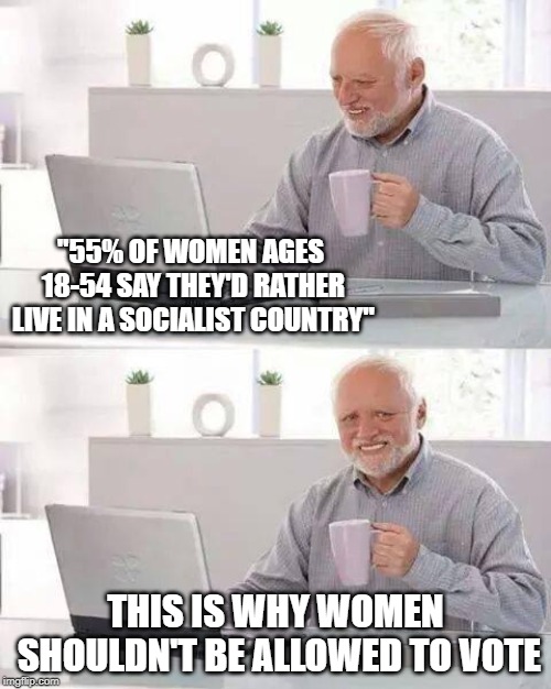 Hide the Pain Harold | "55% OF WOMEN AGES 18-54 SAY THEY'D RATHER LIVE IN A SOCIALIST COUNTRY"; THIS IS WHY WOMEN SHOULDN'T BE ALLOWED TO VOTE | image tagged in memes,hide the pain harold | made w/ Imgflip meme maker