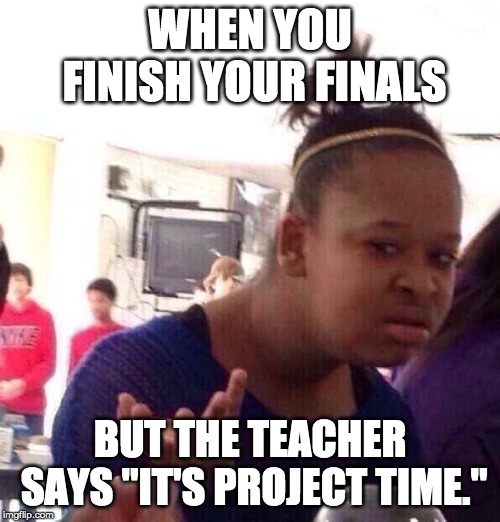 Black Girl Wat Meme | WHEN YOU FINISH YOUR FINALS; BUT THE TEACHER SAYS "IT'S PROJECT TIME." | image tagged in memes,black girl wat | made w/ Imgflip meme maker