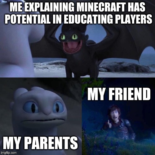 Toothless presents himself | ME EXPLAINING MINECRAFT HAS POTENTIAL IN EDUCATING PLAYERS; MY FRIEND; MY PARENTS | image tagged in toothless presents himself | made w/ Imgflip meme maker