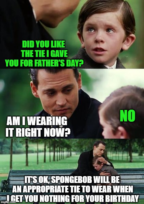 Some dads wish they could say such things | DID YOU LIKE THE TIE I GAVE YOU FOR FATHER'S DAY? NO; AM I WEARING IT RIGHT NOW? IT'S OK, SPONGEBOB WILL BE AN APPROPRIATE TIE TO WEAR WHEN I GET YOU NOTHING FOR YOUR BIRTHDAY | image tagged in memes,finding neverland,tie,father's day,spongebob | made w/ Imgflip meme maker