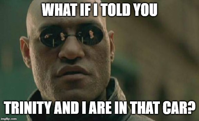 Matrix Morpheus Meme | WHAT IF I TOLD YOU TRINITY AND I ARE IN THAT CAR? | image tagged in memes,matrix morpheus | made w/ Imgflip meme maker