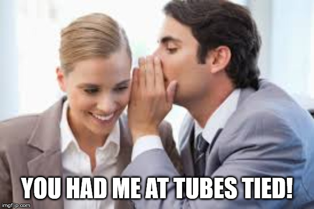 whisper | YOU HAD ME AT TUBES TIED! | image tagged in whisper | made w/ Imgflip meme maker