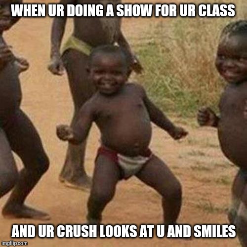 Third World Success Kid Meme | WHEN UR DOING A SHOW FOR UR CLASS; AND UR CRUSH LOOKS AT U AND SMILES | image tagged in memes,third world success kid | made w/ Imgflip meme maker