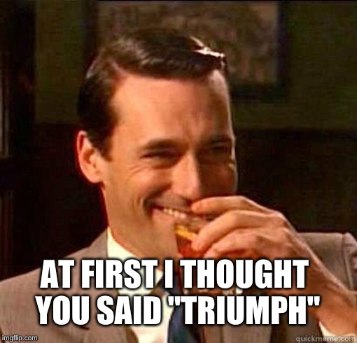 Laughing Don Draper | AT FIRST I THOUGHT YOU SAID "TRIUMPH" | image tagged in laughing don draper | made w/ Imgflip meme maker