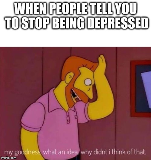 my goodness what an idea why didn't I think of that | WHEN PEOPLE TELL YOU TO STOP BEING DEPRESSED | image tagged in my goodness what an idea why didn't i think of that | made w/ Imgflip meme maker