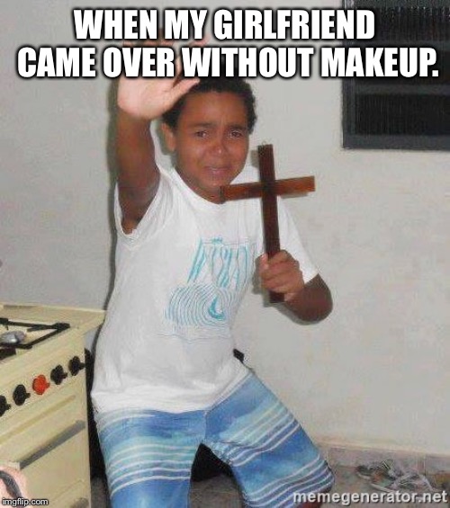 scared kid holding a cross | WHEN MY GIRLFRIEND CAME OVER WITHOUT MAKEUP. | image tagged in scared kid holding a cross | made w/ Imgflip meme maker