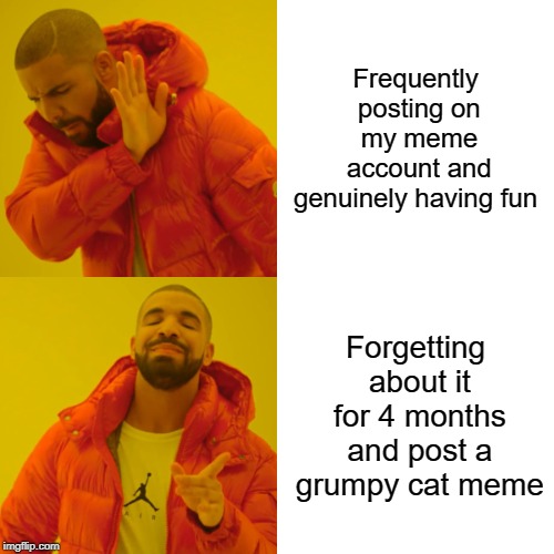 Drake Hotline Bling | Frequently posting on my meme account and genuinely having fun; Forgetting about it for 4 months and post a grumpy cat meme | image tagged in memes,drake hotline bling | made w/ Imgflip meme maker