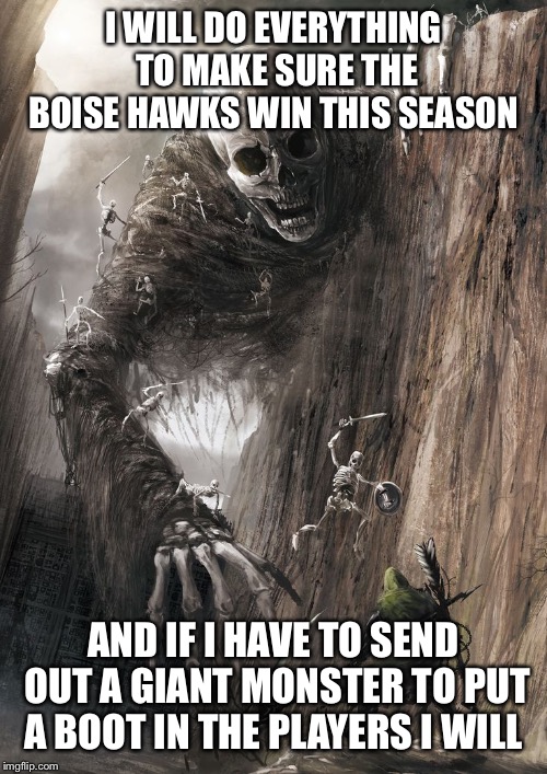 giant monster | I WILL DO EVERYTHING TO MAKE SURE THE BOISE HAWKS WIN THIS SEASON; AND IF I HAVE TO SEND OUT A GIANT MONSTER TO PUT A BOOT IN THE PLAYERS I WILL | image tagged in giant monster | made w/ Imgflip meme maker