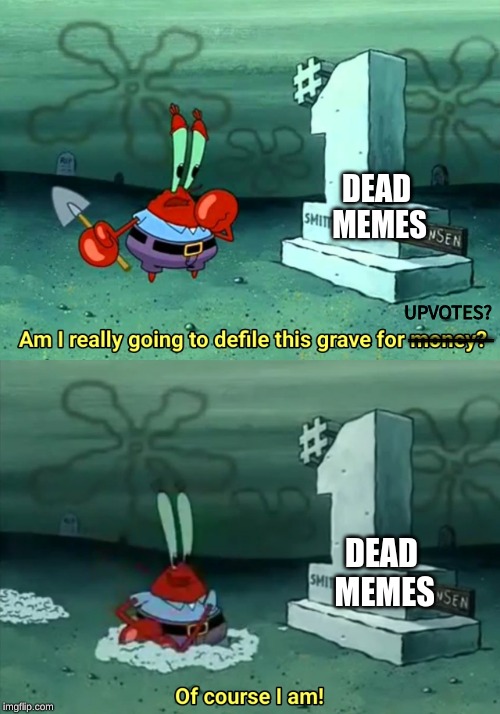 Mr Krabs Am I really going to have to defile this grave for $ | UPVOTES? ___________ _______ DEAD MEMES DEAD MEMES | image tagged in mr krabs am i really going to have to defile this grave for | made w/ Imgflip meme maker