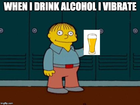 ralph wiggum | WHEN I DRINK ALCOHOL I VIBRATE | image tagged in ralph wiggum | made w/ Imgflip meme maker