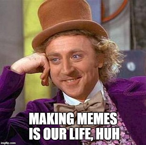 Creepy Condescending Wonka Meme | MAKING MEMES IS OUR LIFE, HUH | image tagged in memes,creepy condescending wonka | made w/ Imgflip meme maker