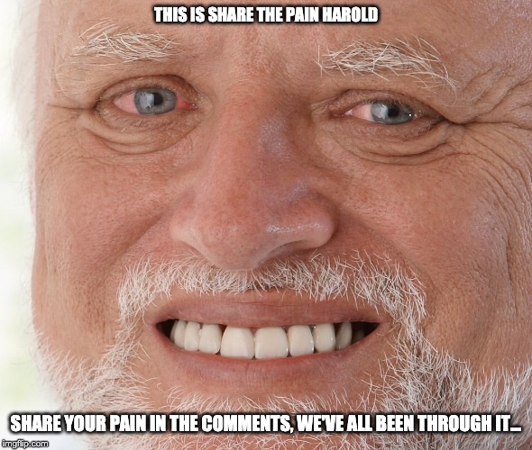 Share the pain Harlod | THIS IS SHARE THE PAIN HAROLD; SHARE YOUR PAIN IN THE COMMENTS, WE'VE ALL BEEN THROUGH IT... | image tagged in hide the pain harold,fun,share | made w/ Imgflip meme maker