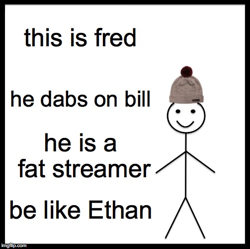 Be Like Bill | this is fred; he dabs on bill; he is a fat streamer; be like Ethan | image tagged in memes,be like bill | made w/ Imgflip meme maker